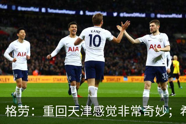 格劳：重回天津感觉非常奇妙；希望在亚冠为海港提供更多价值
