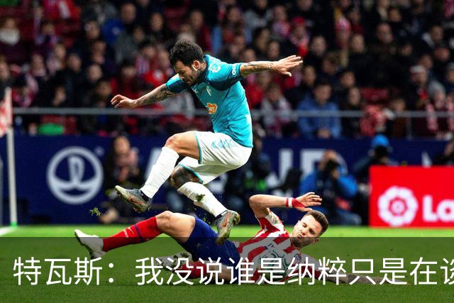 特瓦斯：我没说谁是纳粹只是在谈宣传策略，为何要因此问责我